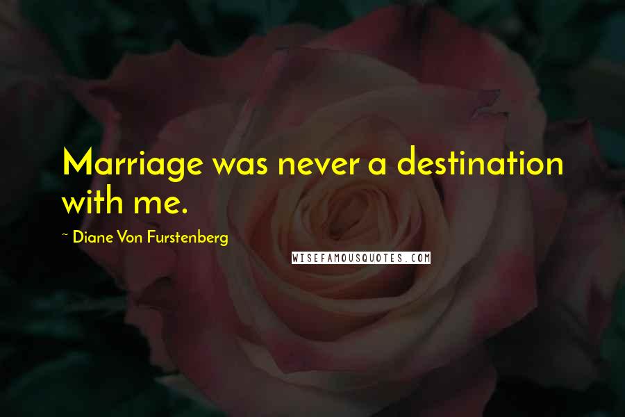 Diane Von Furstenberg Quotes: Marriage was never a destination with me.