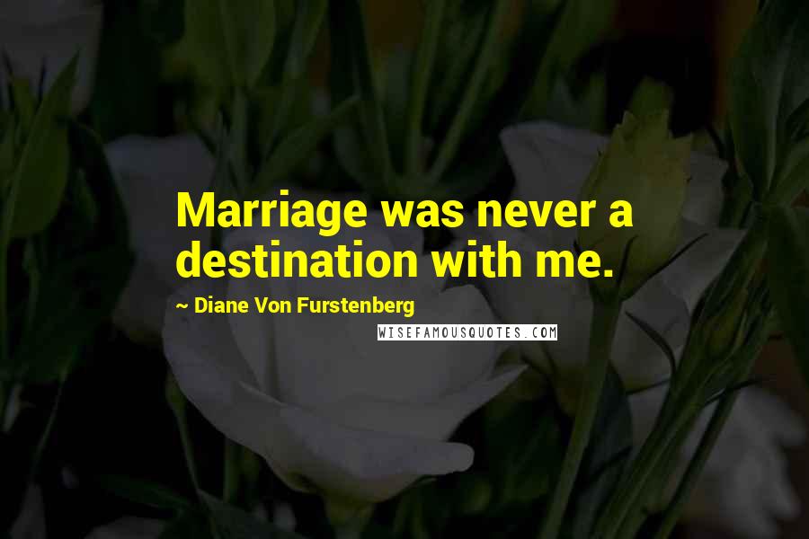 Diane Von Furstenberg Quotes: Marriage was never a destination with me.