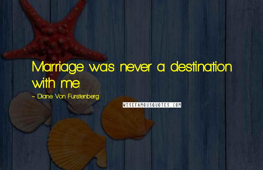 Diane Von Furstenberg Quotes: Marriage was never a destination with me.