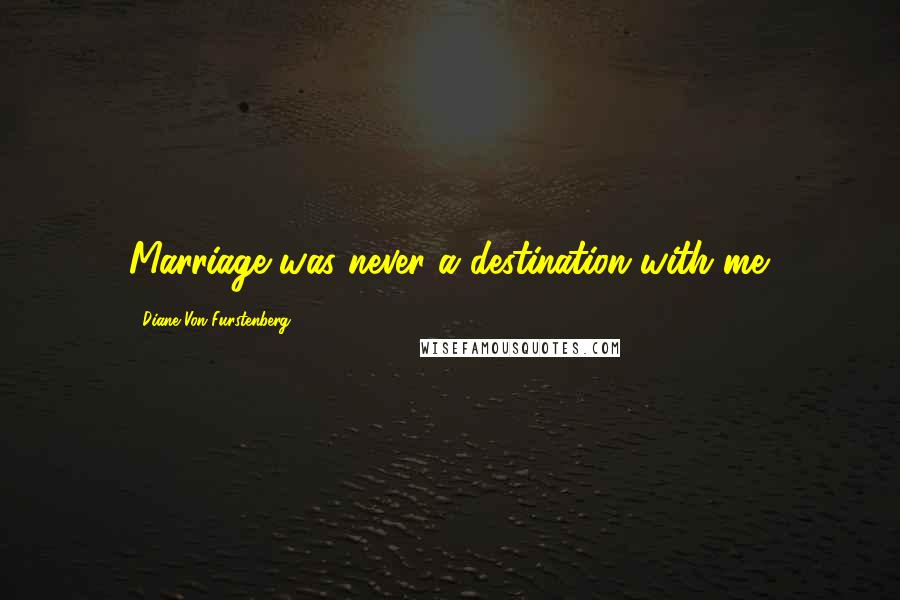 Diane Von Furstenberg Quotes: Marriage was never a destination with me.
