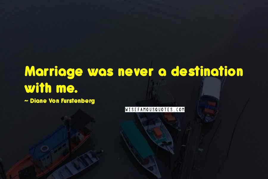 Diane Von Furstenberg Quotes: Marriage was never a destination with me.