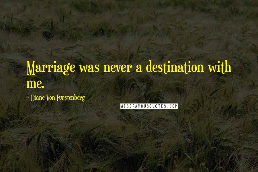 Diane Von Furstenberg Quotes: Marriage was never a destination with me.