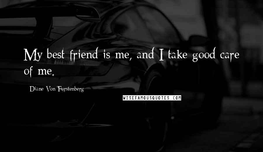 Diane Von Furstenberg Quotes: My best friend is me, and I take good care of me.