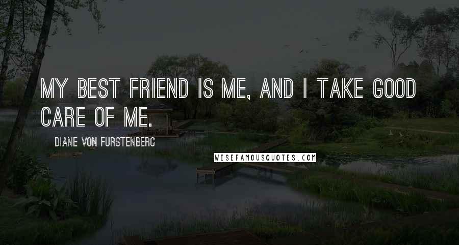 Diane Von Furstenberg Quotes: My best friend is me, and I take good care of me.