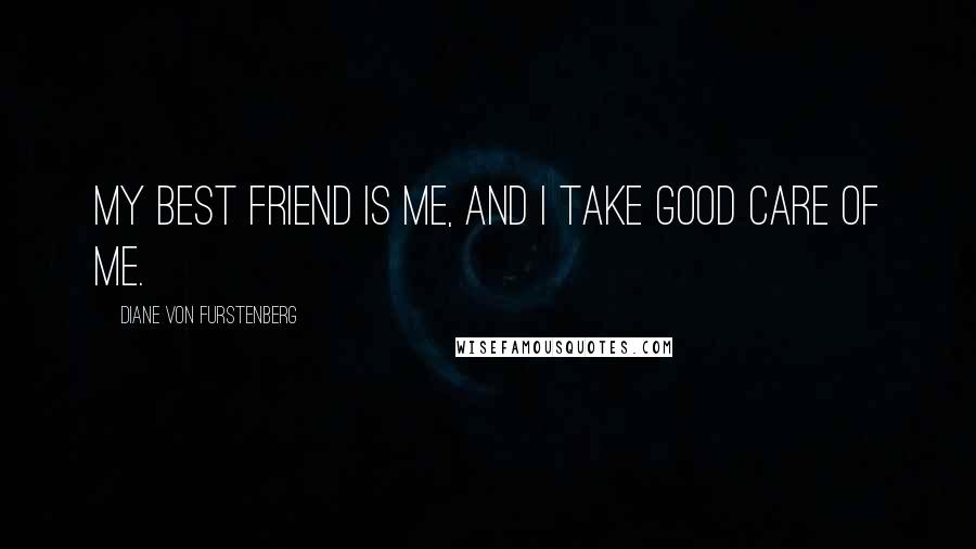 Diane Von Furstenberg Quotes: My best friend is me, and I take good care of me.