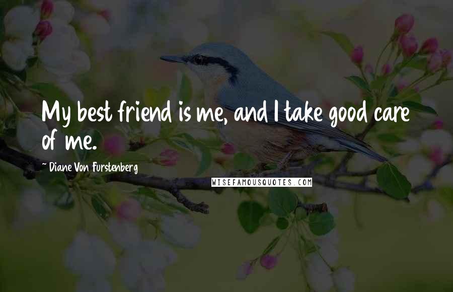 Diane Von Furstenberg Quotes: My best friend is me, and I take good care of me.