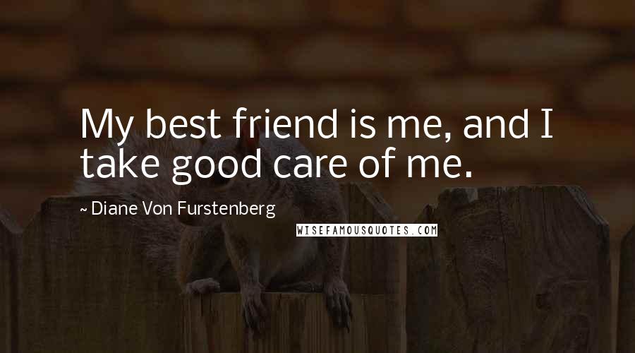 Diane Von Furstenberg Quotes: My best friend is me, and I take good care of me.