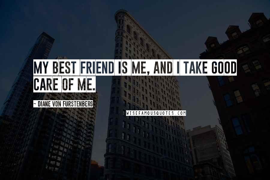 Diane Von Furstenberg Quotes: My best friend is me, and I take good care of me.