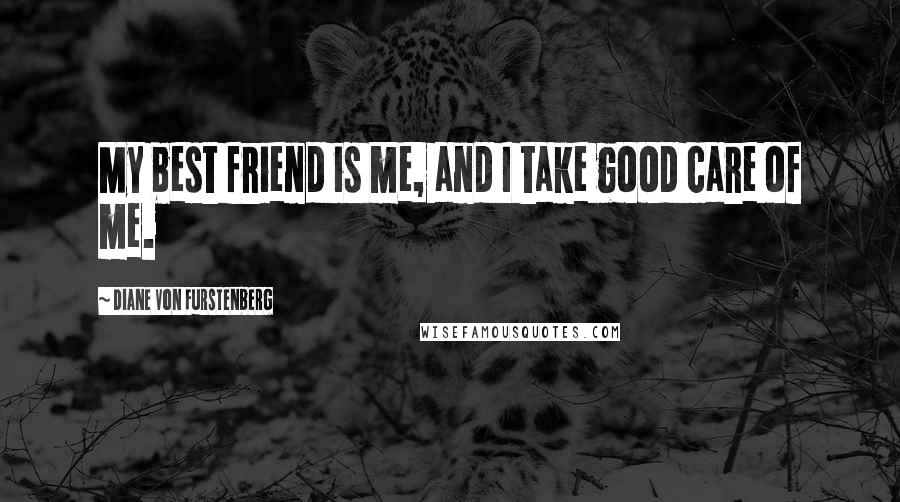 Diane Von Furstenberg Quotes: My best friend is me, and I take good care of me.