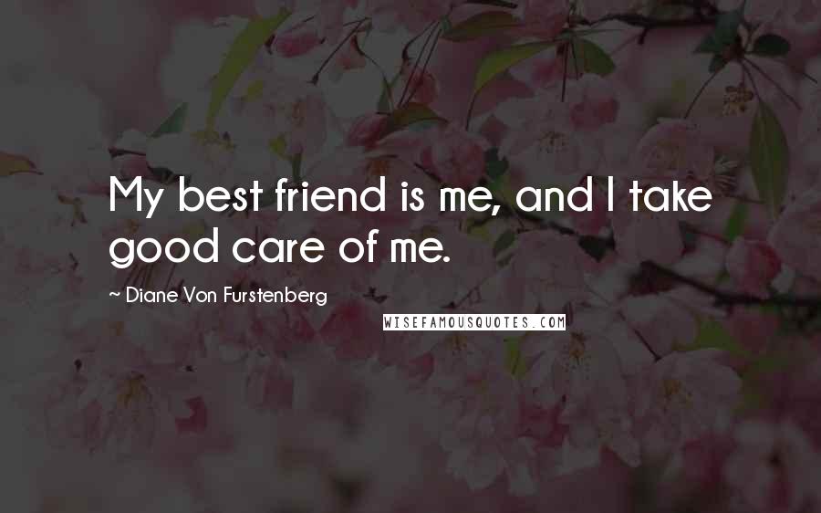 Diane Von Furstenberg Quotes: My best friend is me, and I take good care of me.
