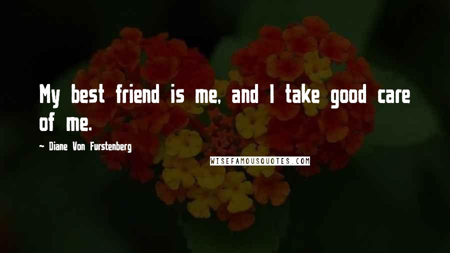 Diane Von Furstenberg Quotes: My best friend is me, and I take good care of me.