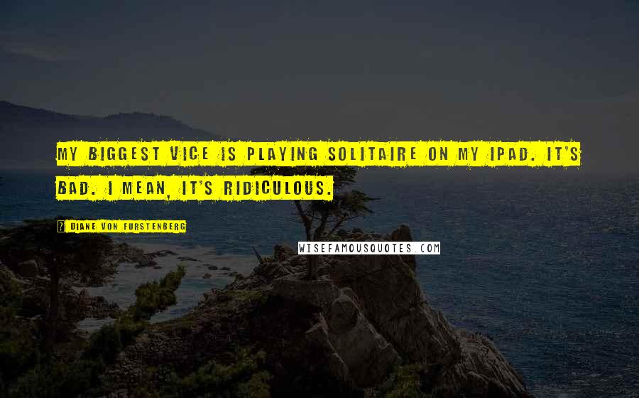 Diane Von Furstenberg Quotes: My biggest vice is playing solitaire on my iPad. It's bad. I mean, it's ridiculous.