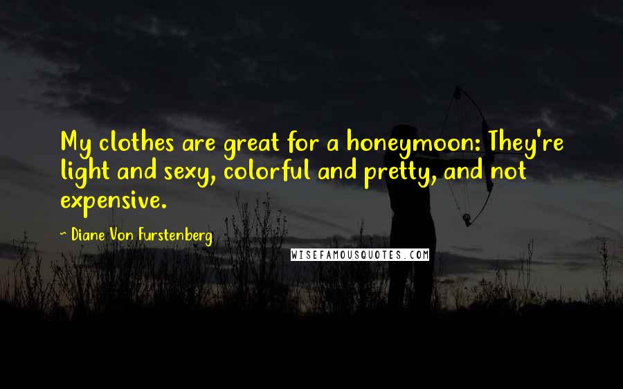 Diane Von Furstenberg Quotes: My clothes are great for a honeymoon: They're light and sexy, colorful and pretty, and not expensive.