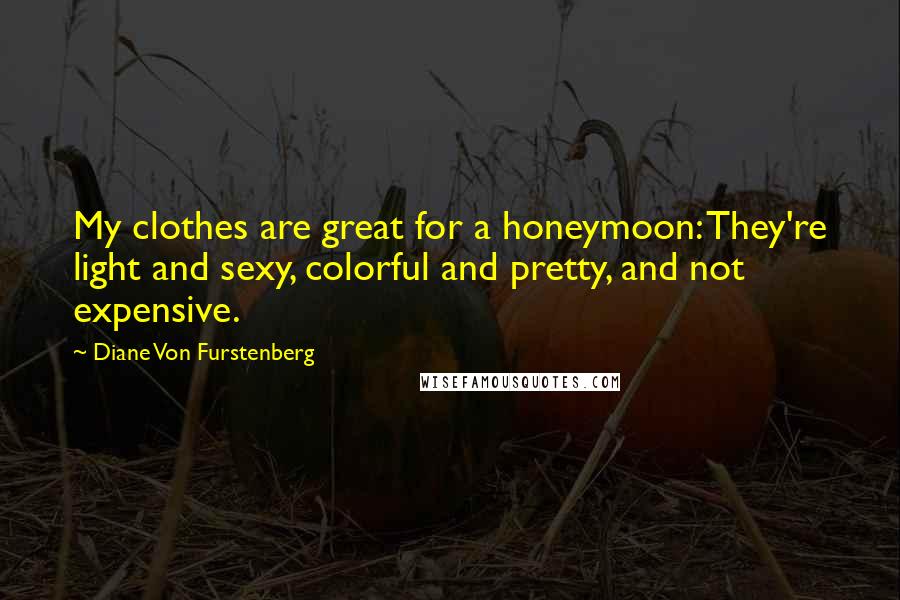 Diane Von Furstenberg Quotes: My clothes are great for a honeymoon: They're light and sexy, colorful and pretty, and not expensive.