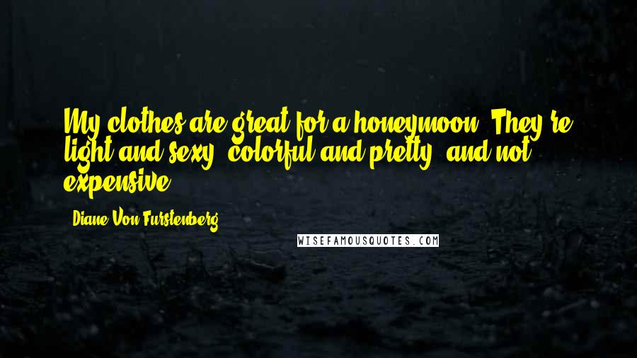 Diane Von Furstenberg Quotes: My clothes are great for a honeymoon: They're light and sexy, colorful and pretty, and not expensive.