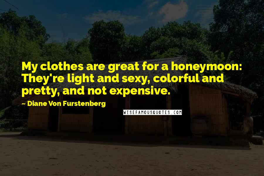 Diane Von Furstenberg Quotes: My clothes are great for a honeymoon: They're light and sexy, colorful and pretty, and not expensive.