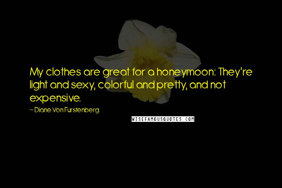 Diane Von Furstenberg Quotes: My clothes are great for a honeymoon: They're light and sexy, colorful and pretty, and not expensive.