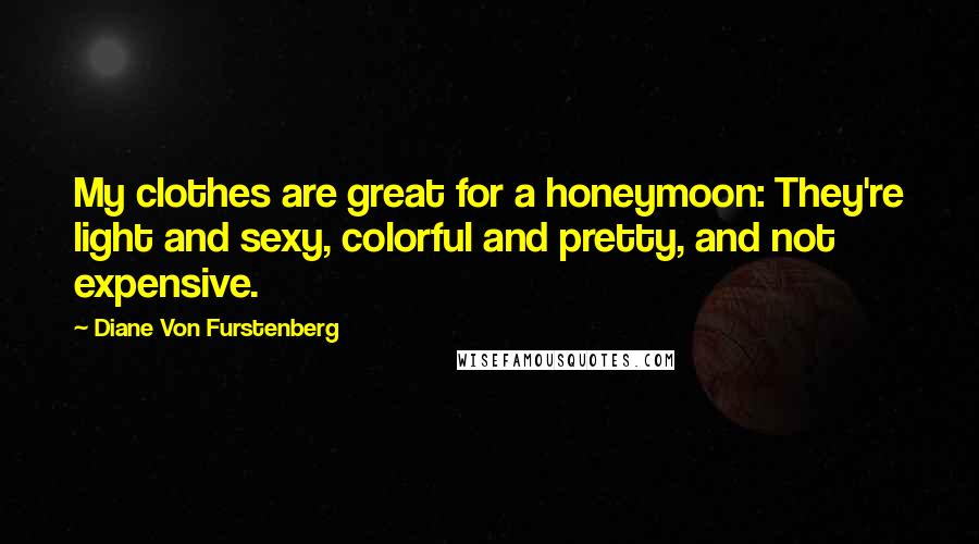 Diane Von Furstenberg Quotes: My clothes are great for a honeymoon: They're light and sexy, colorful and pretty, and not expensive.