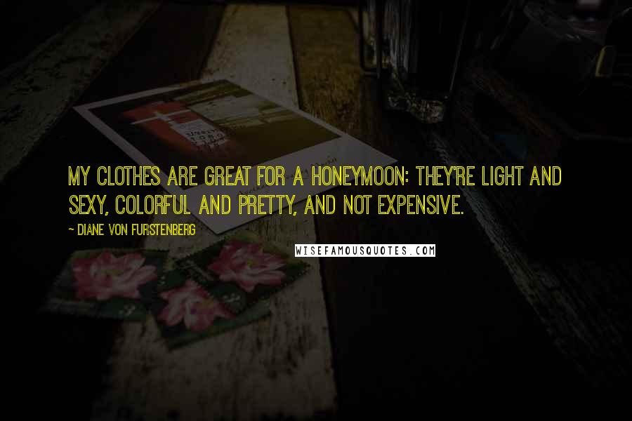 Diane Von Furstenberg Quotes: My clothes are great for a honeymoon: They're light and sexy, colorful and pretty, and not expensive.