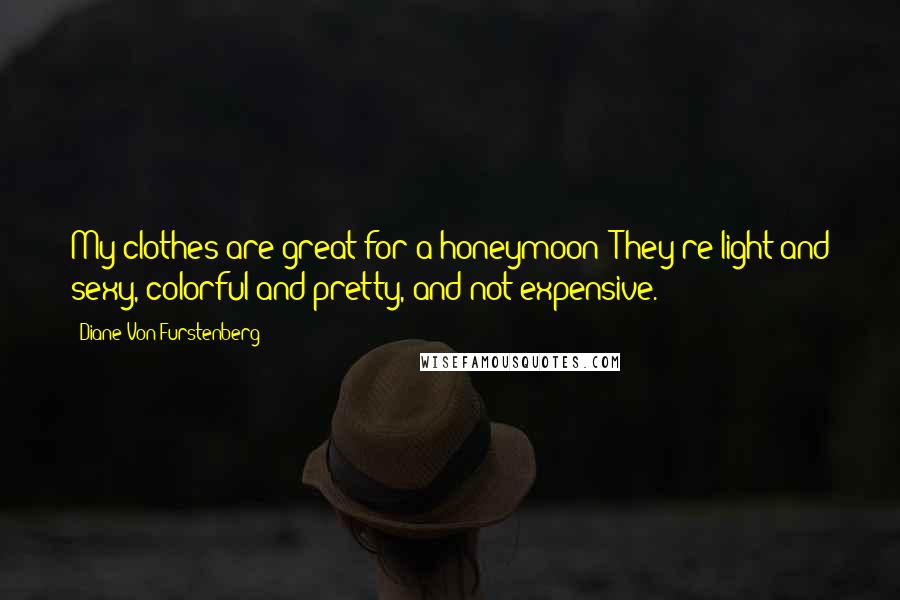 Diane Von Furstenberg Quotes: My clothes are great for a honeymoon: They're light and sexy, colorful and pretty, and not expensive.