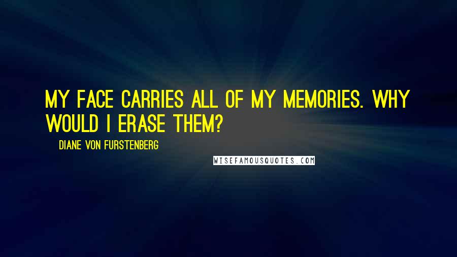 Diane Von Furstenberg Quotes: My face carries all of my memories. Why would I erase them?