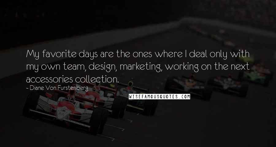 Diane Von Furstenberg Quotes: My favorite days are the ones where I deal only with my own team, design, marketing, working on the next accessories collection.