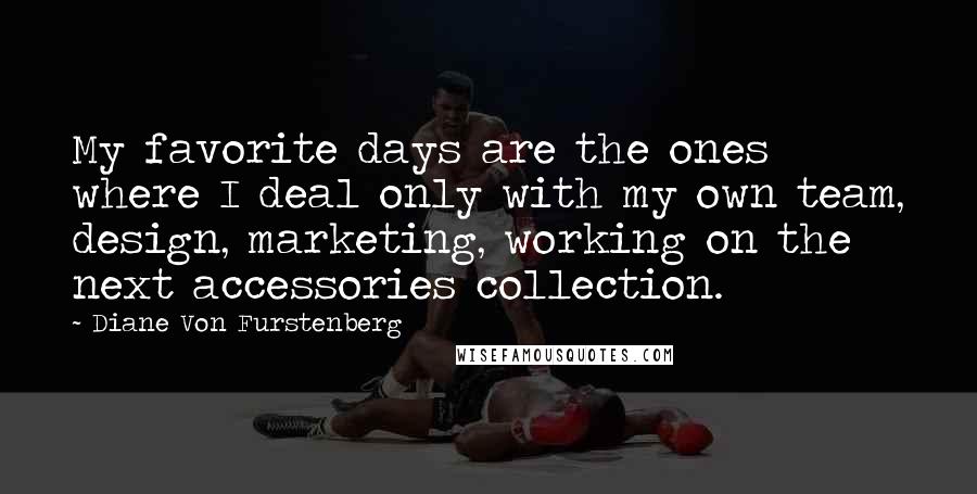 Diane Von Furstenberg Quotes: My favorite days are the ones where I deal only with my own team, design, marketing, working on the next accessories collection.