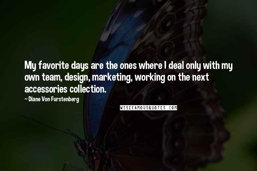 Diane Von Furstenberg Quotes: My favorite days are the ones where I deal only with my own team, design, marketing, working on the next accessories collection.