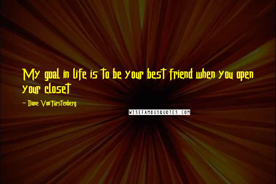 Diane Von Furstenberg Quotes: My goal in life is to be your best friend when you open your closet