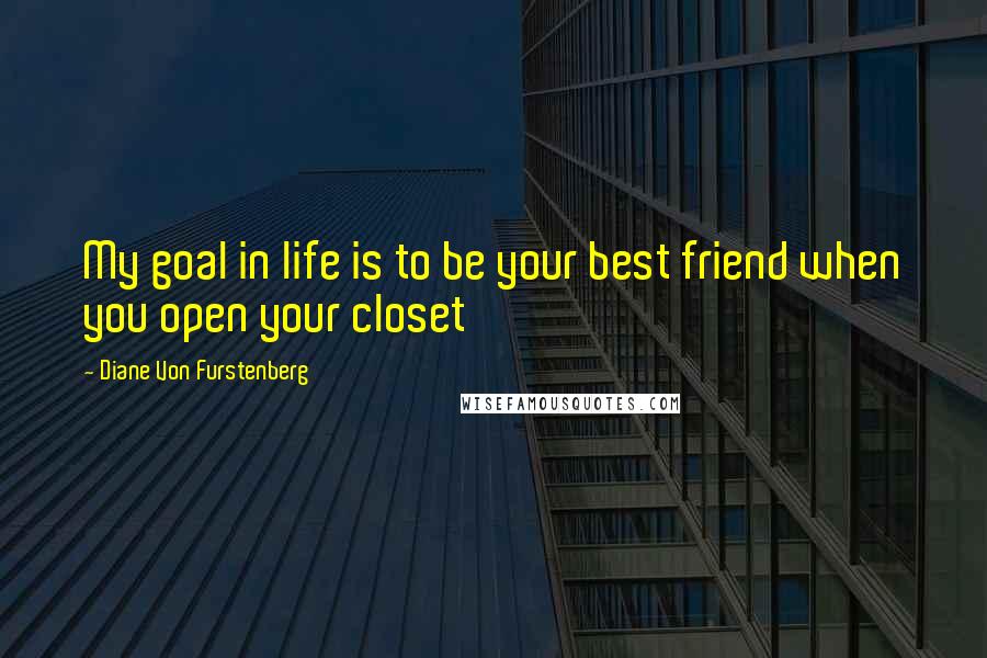 Diane Von Furstenberg Quotes: My goal in life is to be your best friend when you open your closet