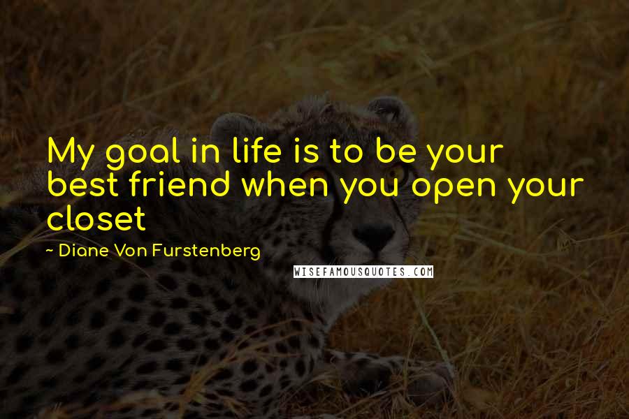 Diane Von Furstenberg Quotes: My goal in life is to be your best friend when you open your closet