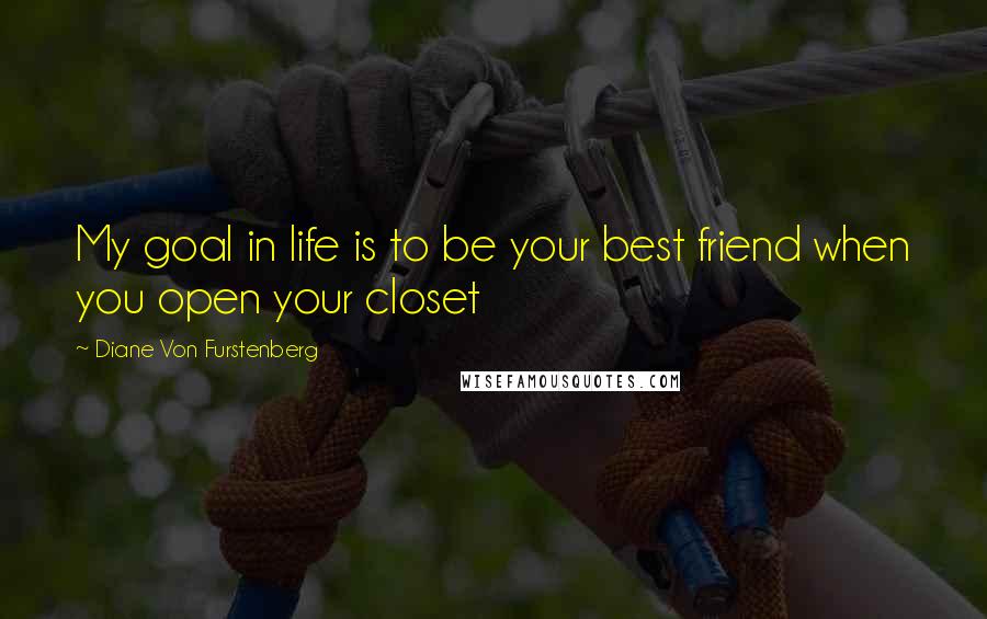Diane Von Furstenberg Quotes: My goal in life is to be your best friend when you open your closet