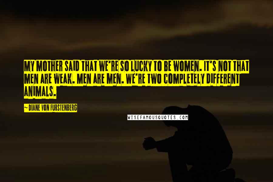 Diane Von Furstenberg Quotes: My mother said that we're so lucky to be women. It's not that men are weak. Men are men. We're two completely different animals.