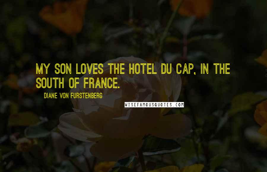 Diane Von Furstenberg Quotes: My son loves the Hotel du Cap, in the south of France.