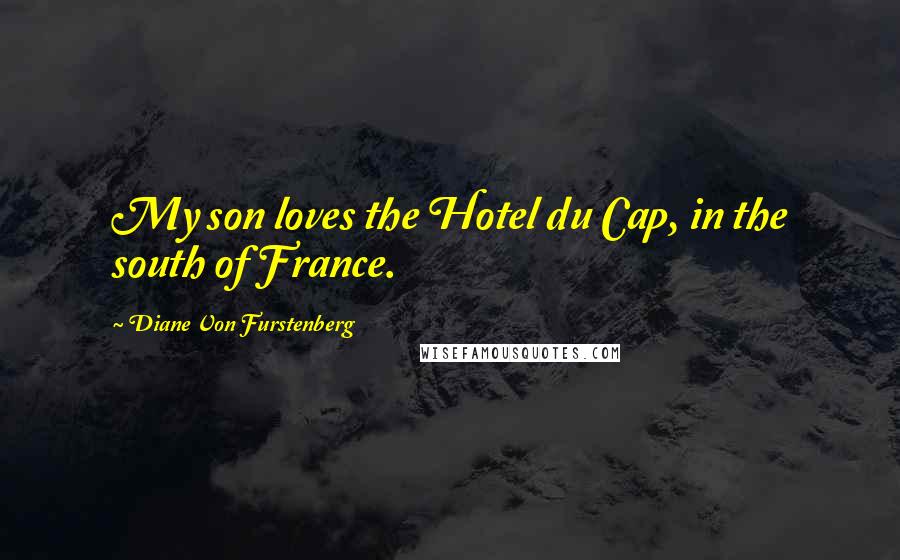Diane Von Furstenberg Quotes: My son loves the Hotel du Cap, in the south of France.
