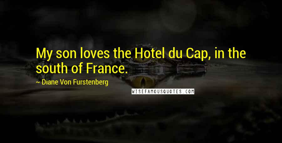 Diane Von Furstenberg Quotes: My son loves the Hotel du Cap, in the south of France.