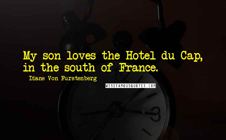 Diane Von Furstenberg Quotes: My son loves the Hotel du Cap, in the south of France.