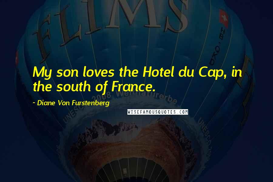 Diane Von Furstenberg Quotes: My son loves the Hotel du Cap, in the south of France.