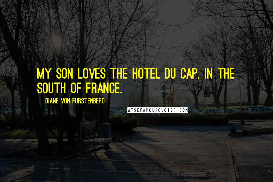 Diane Von Furstenberg Quotes: My son loves the Hotel du Cap, in the south of France.