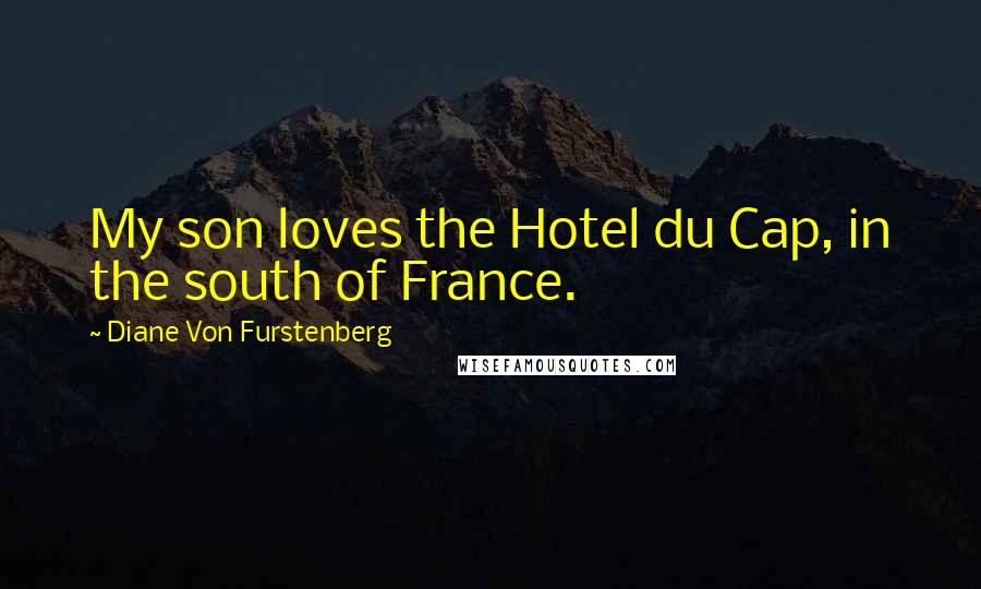 Diane Von Furstenberg Quotes: My son loves the Hotel du Cap, in the south of France.