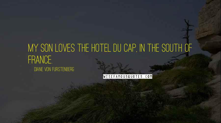 Diane Von Furstenberg Quotes: My son loves the Hotel du Cap, in the south of France.