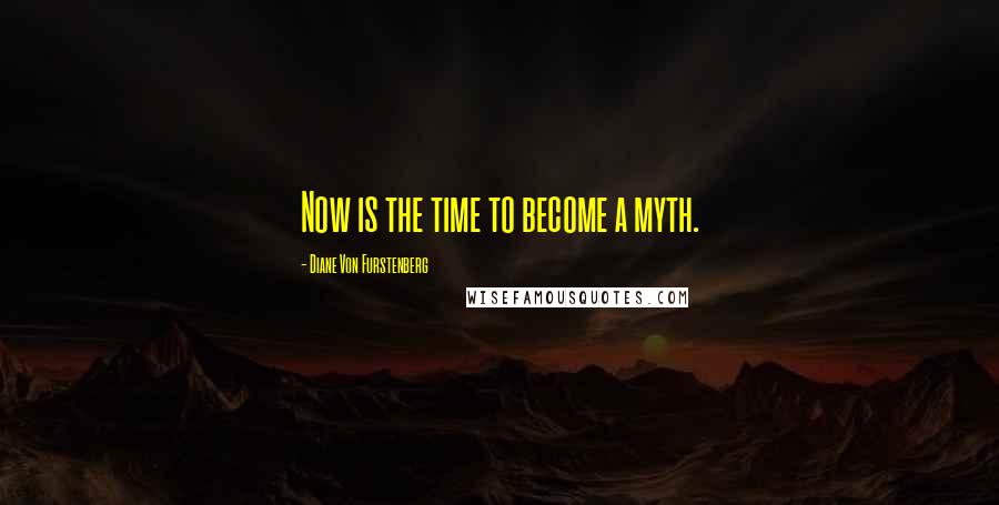 Diane Von Furstenberg Quotes: Now is the time to become a myth.