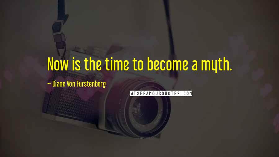 Diane Von Furstenberg Quotes: Now is the time to become a myth.