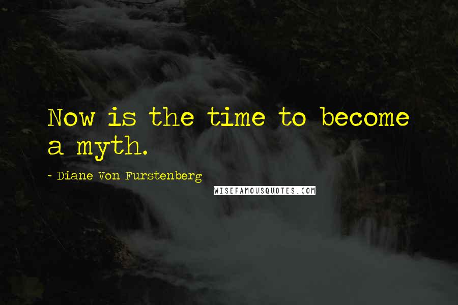 Diane Von Furstenberg Quotes: Now is the time to become a myth.