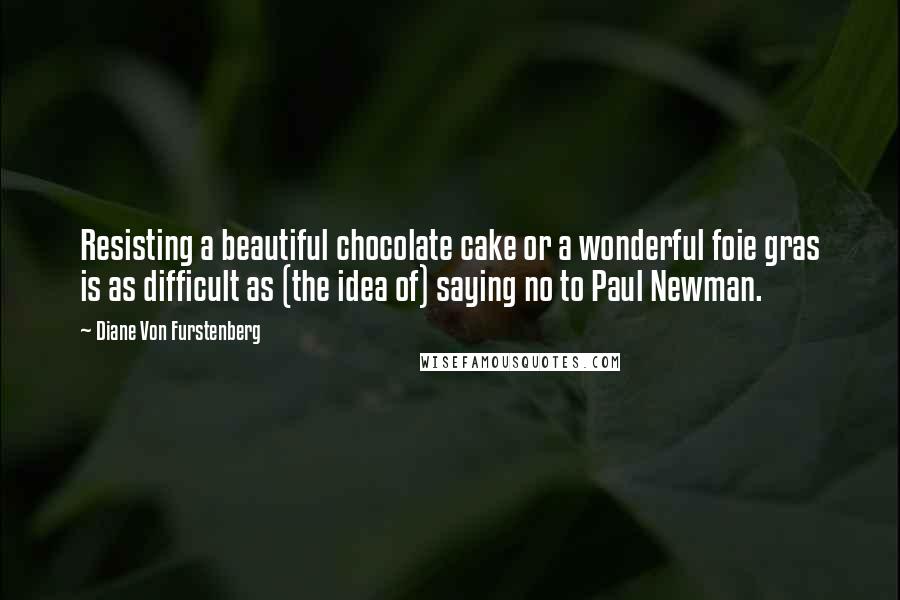Diane Von Furstenberg Quotes: Resisting a beautiful chocolate cake or a wonderful foie gras is as difficult as (the idea of) saying no to Paul Newman.