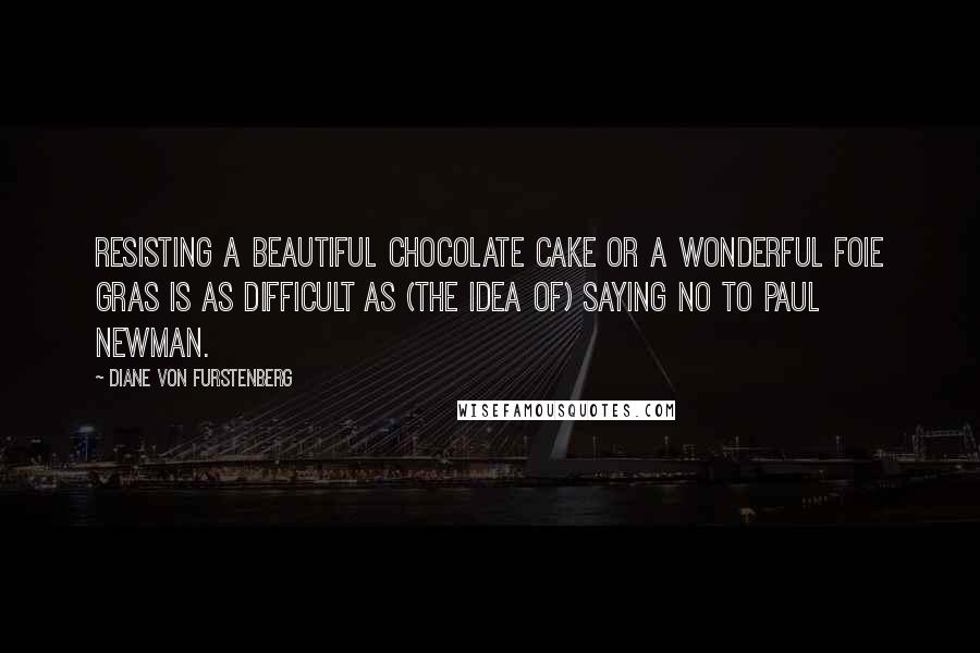 Diane Von Furstenberg Quotes: Resisting a beautiful chocolate cake or a wonderful foie gras is as difficult as (the idea of) saying no to Paul Newman.