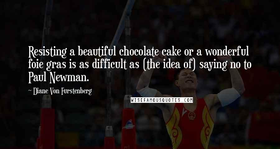 Diane Von Furstenberg Quotes: Resisting a beautiful chocolate cake or a wonderful foie gras is as difficult as (the idea of) saying no to Paul Newman.