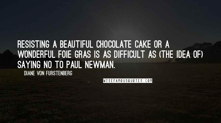 Diane Von Furstenberg Quotes: Resisting a beautiful chocolate cake or a wonderful foie gras is as difficult as (the idea of) saying no to Paul Newman.