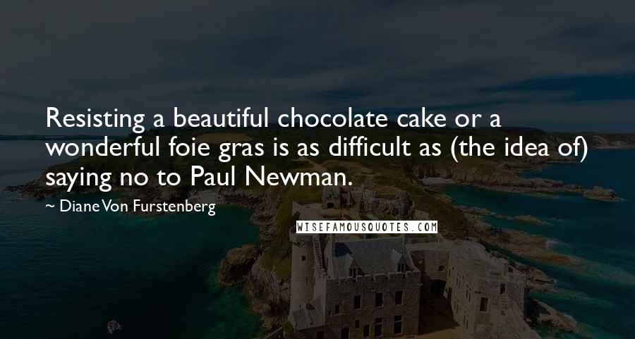 Diane Von Furstenberg Quotes: Resisting a beautiful chocolate cake or a wonderful foie gras is as difficult as (the idea of) saying no to Paul Newman.