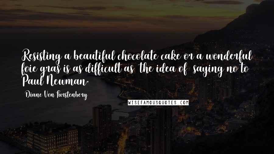 Diane Von Furstenberg Quotes: Resisting a beautiful chocolate cake or a wonderful foie gras is as difficult as (the idea of) saying no to Paul Newman.